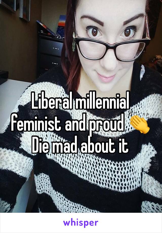 Liberal millennial feminist and proud 👏
Die mad about it
