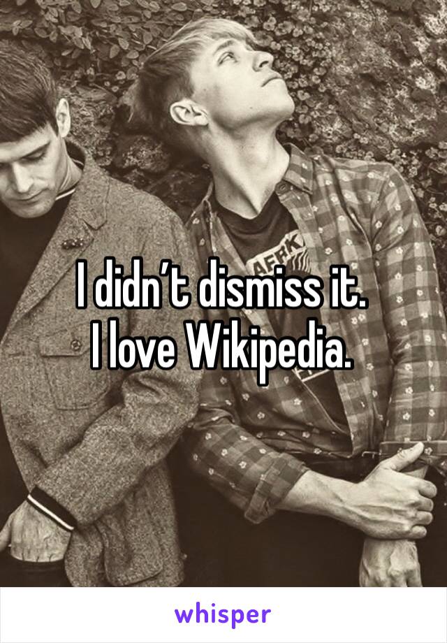 I didn’t dismiss it.
I love Wikipedia.