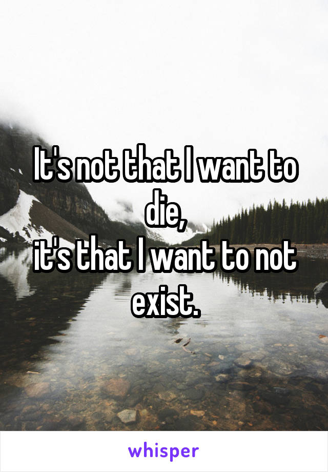 It's not that I want to die,
it's that I want to not exist.