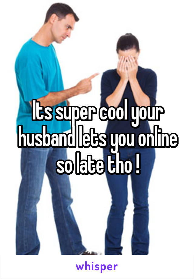 Its super cool your husband lets you online so late tho !