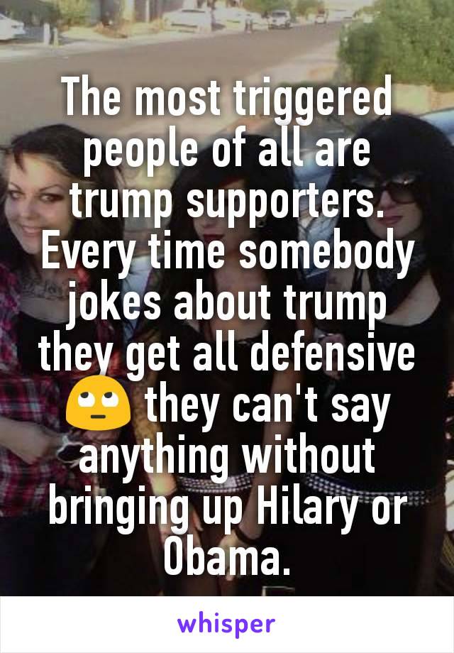 The most triggered people of all are trump supporters. Every time somebody jokes about trump they get all defensive🙄 they can't say anything without bringing up Hilary or Obama.