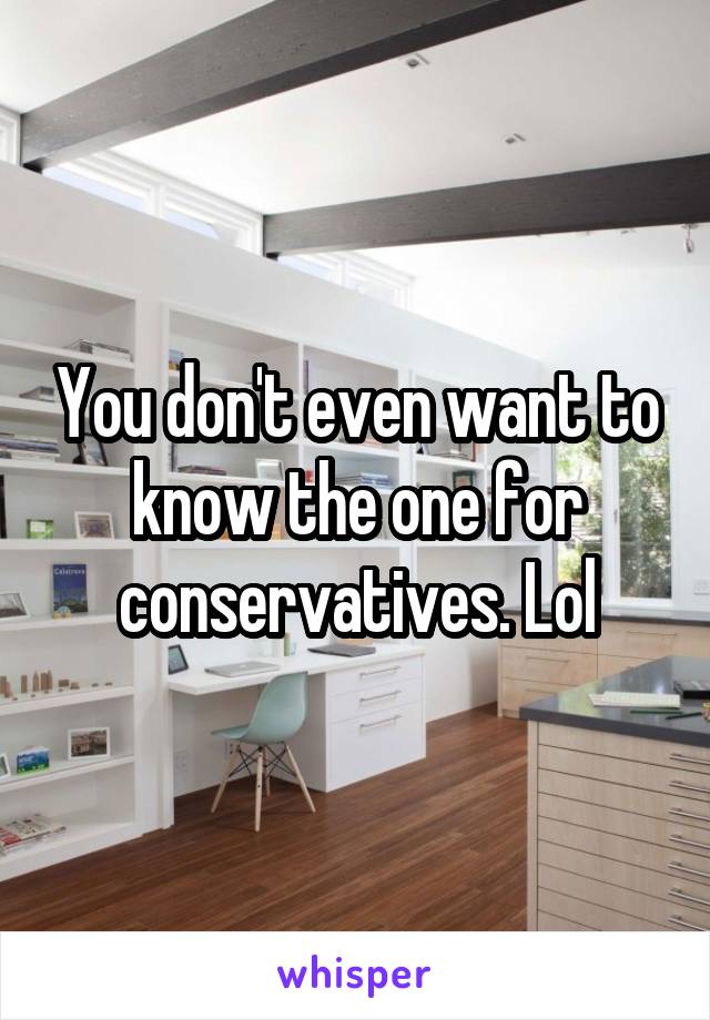 You don't even want to know the one for conservatives. Lol