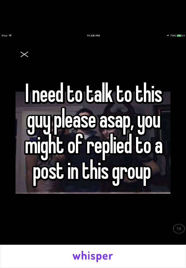 I need to talk to this guy please asap, you might of replied to a post in this group 