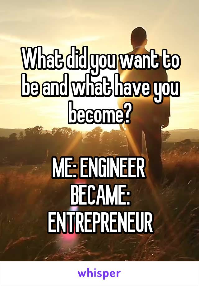 What did you want to be and what have you become?

ME: ENGINEER 
BECAME: ENTREPRENEUR