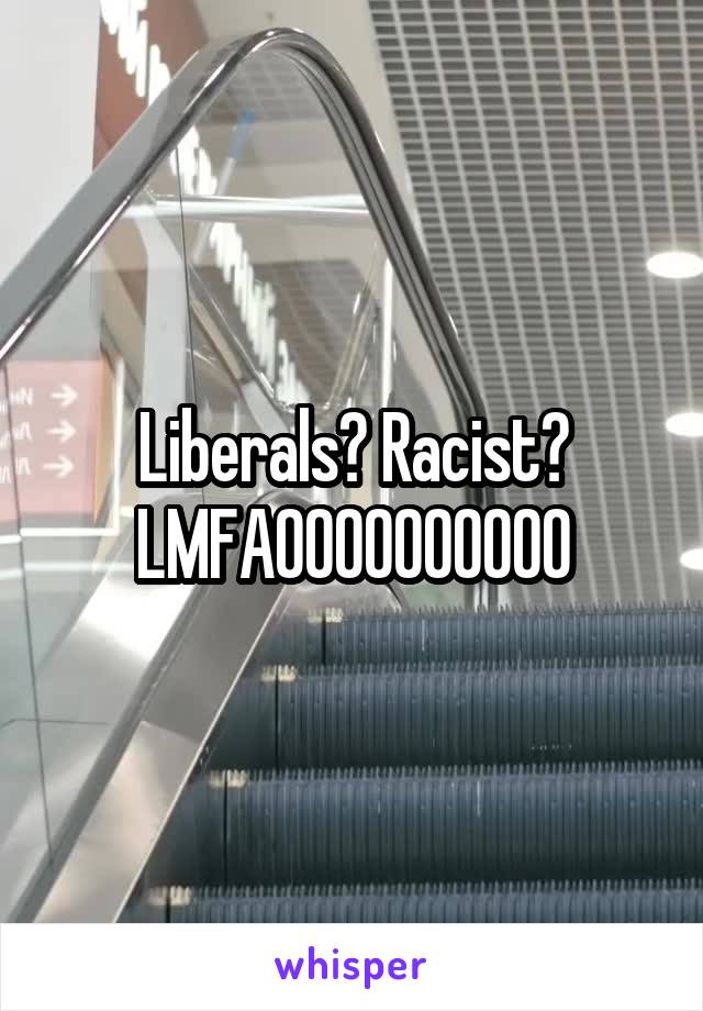 Liberals? Racist? LMFAOOOOOOOOOO