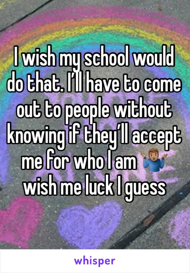 I wish my school would do that. I’ll have to come out to people without knowing if they’ll accept me for who I am 🤷🏽‍♂️ wish me luck I guess