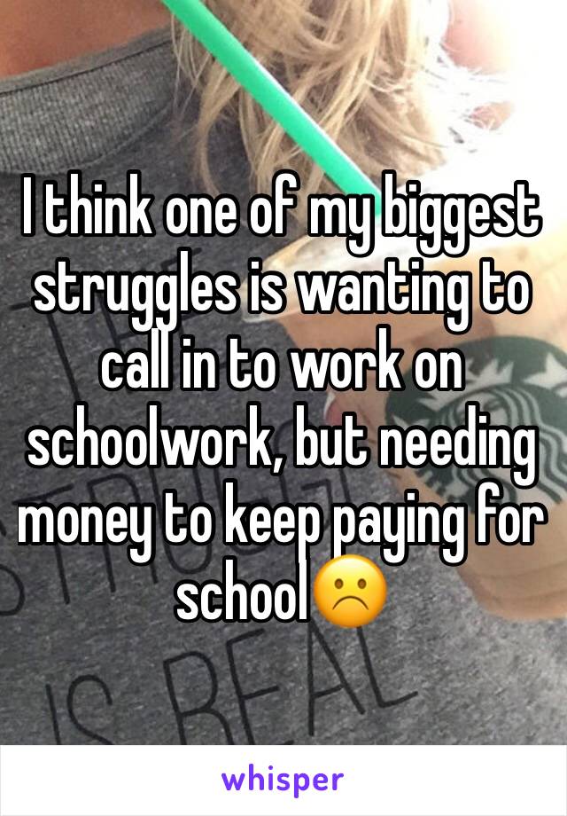 I think one of my biggest struggles is wanting to call in to work on schoolwork, but needing money to keep paying for school☹️