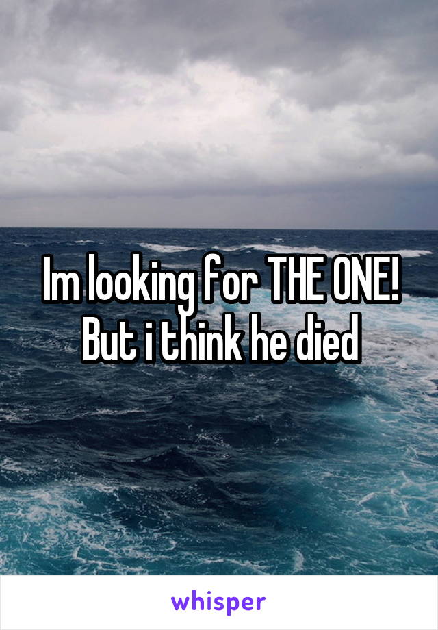 Im looking for THE ONE! But i think he died