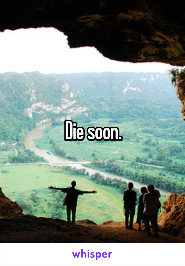 Die soon.