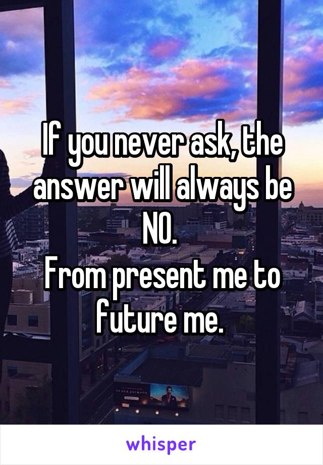 If you never ask, the answer will always be NO. 
From present me to future me. 