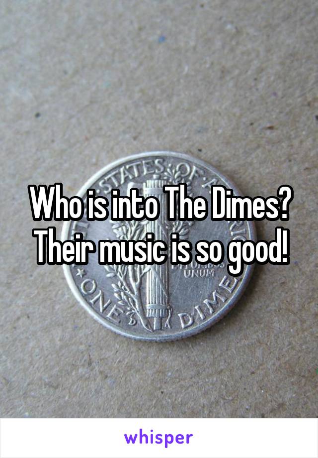 Who is into The Dimes? Their music is so good!