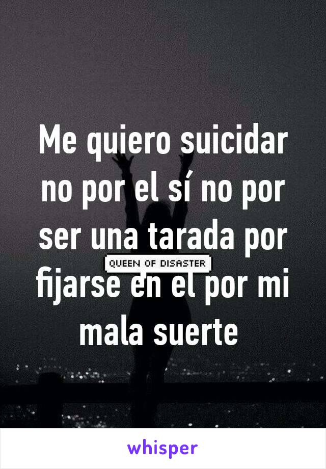 Me quiero suicidar no por el sí no por ser una tarada por fijarse en el por mi mala suerte 