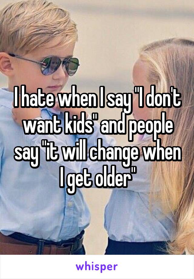 I hate when I say "I don't want kids" and people say "it will change when I get older"