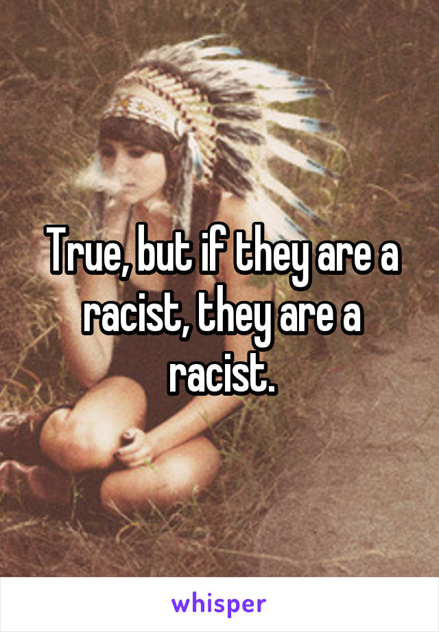 True, but if they are a racist, they are a racist.