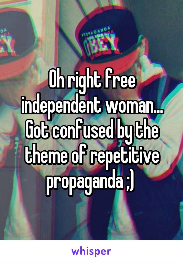 Oh right free independent woman... Got confused by the theme of repetitive propaganda ;) 