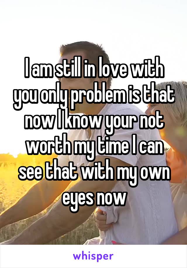 I am still in love with you only problem is that now I know your not worth my time I can see that with my own eyes now