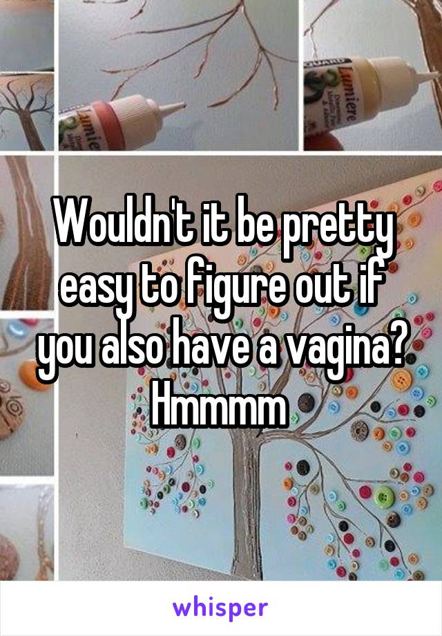 Wouldn't it be pretty easy to figure out if you also have a vagina? Hmmmm 