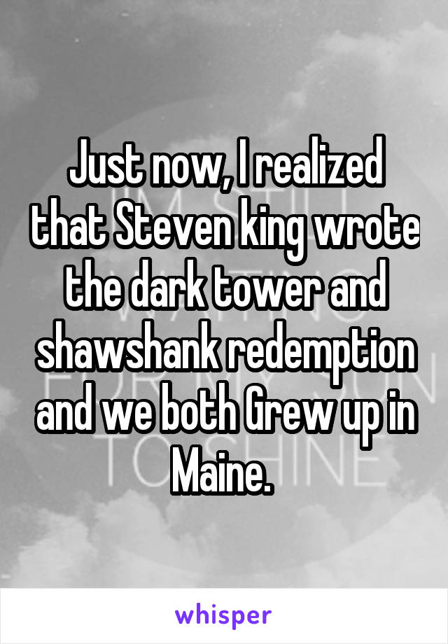 Just now, I realized that Steven king wrote the dark tower and shawshank redemption and we both Grew up in Maine. 