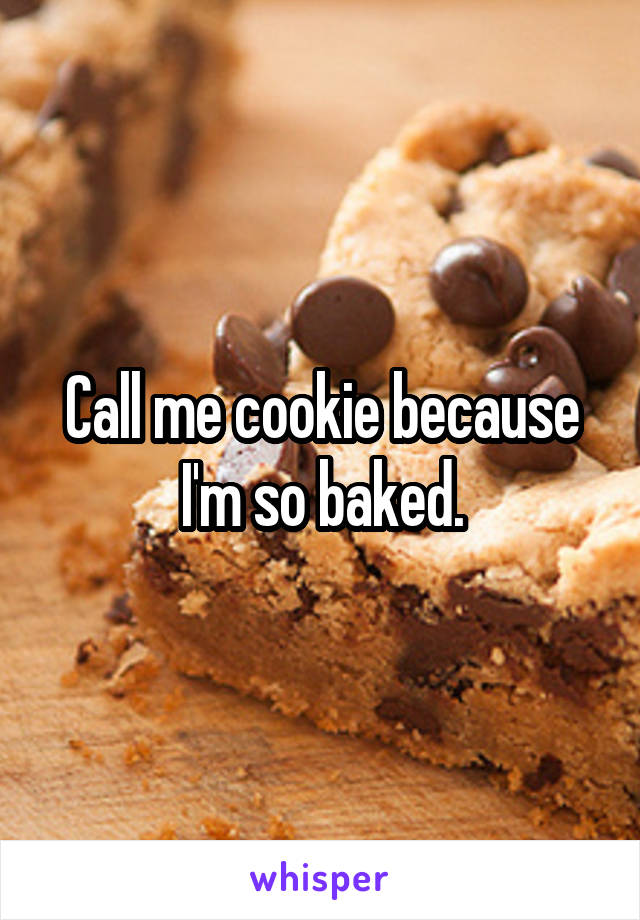 Call me cookie because I'm so baked.