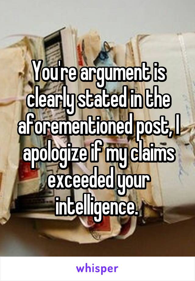 You're argument is clearly stated in the aforementioned post, I apologize if my claims exceeded your intelligence. 