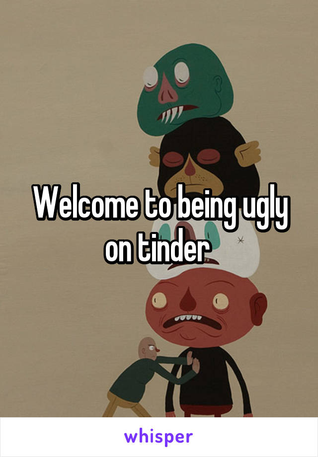 Welcome to being ugly on tinder 