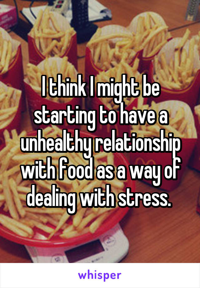 I think I might be starting to have a unhealthy relationship with food as a way of dealing with stress. 