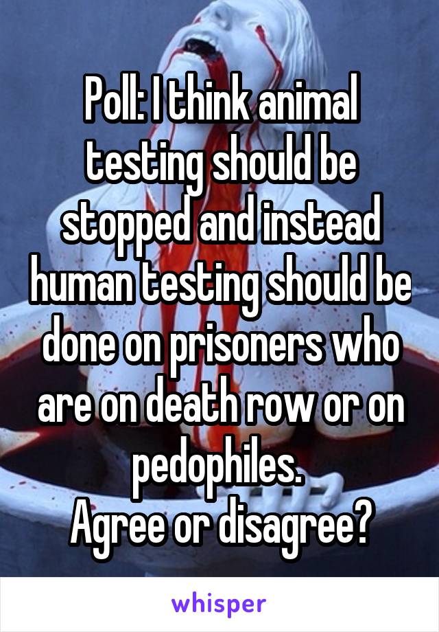 Poll: I think animal testing should be stopped and instead human testing should be done on prisoners who are on death row or on pedophiles. 
Agree or disagree?