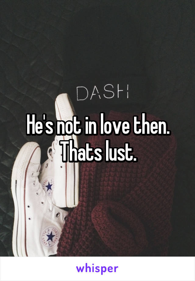 He's not in love then. Thats lust.