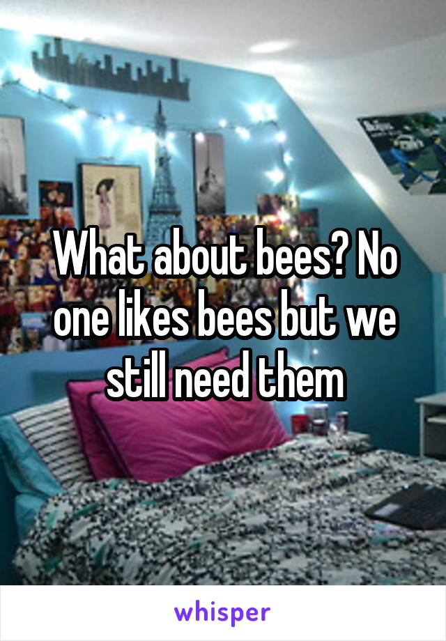 What about bees? No one likes bees but we still need them