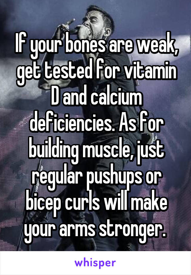 If your bones are weak, get tested for vitamin D and calcium deficiencies. As for building muscle, just regular pushups or bicep curls will make your arms stronger. 