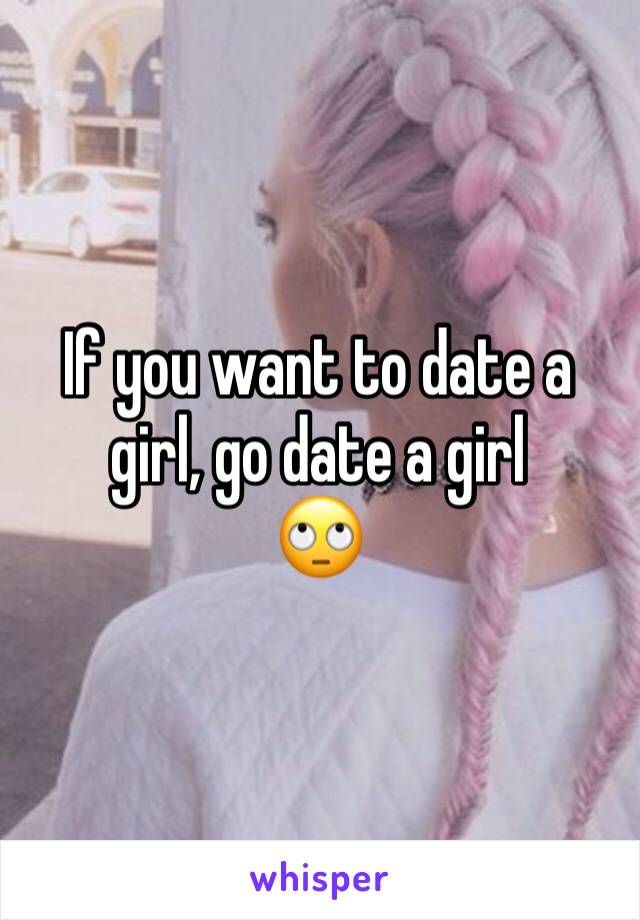 If you want to date a girl, go date a girl 
🙄