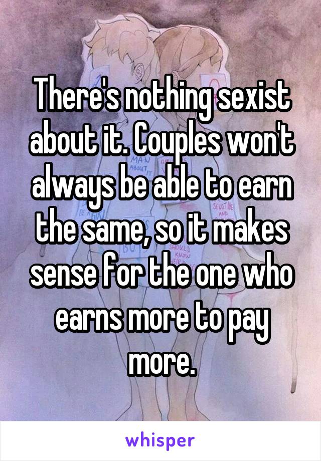 There's nothing sexist about it. Couples won't always be able to earn the same, so it makes sense for the one who earns more to pay more.