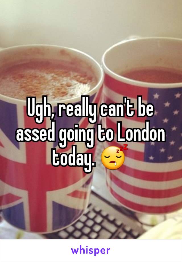 Ugh, really can't be assed going to London today. 😴