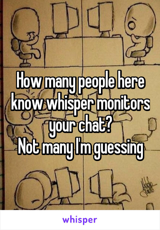 How many people here know whisper monitors your chat?
Not many I'm guessing