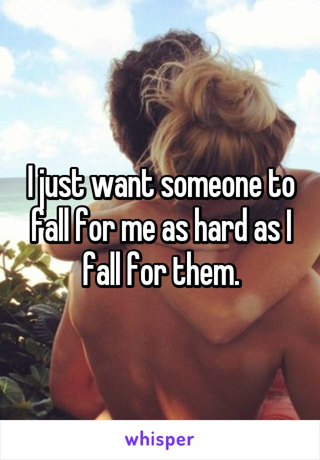 I just want someone to fall for me as hard as I fall for them.