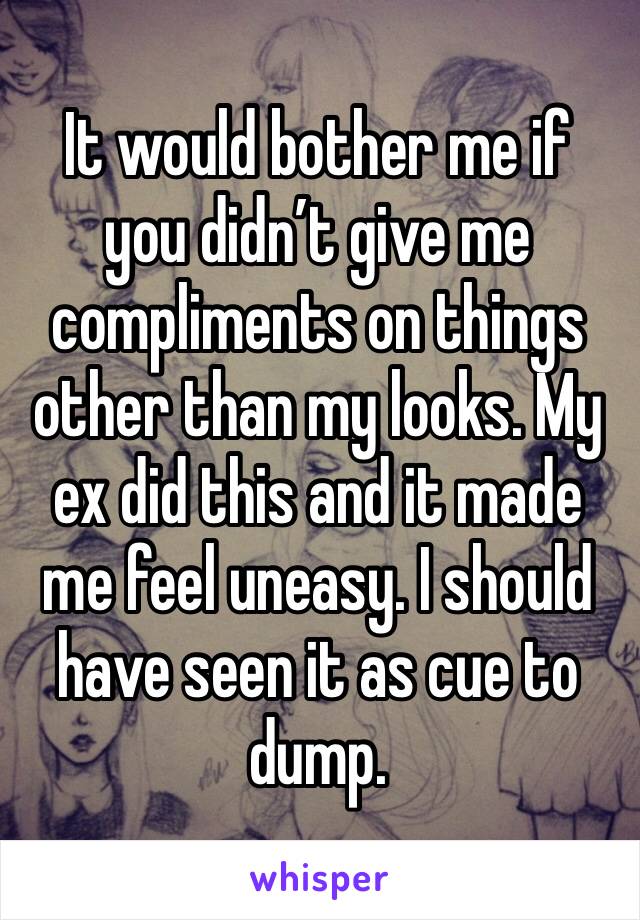 It would bother me if you didn’t give me compliments on things other than my looks. My ex did this and it made me feel uneasy. I should have seen it as cue to dump. 