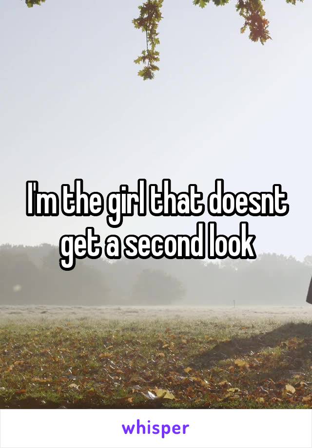 I'm the girl that doesnt get a second look