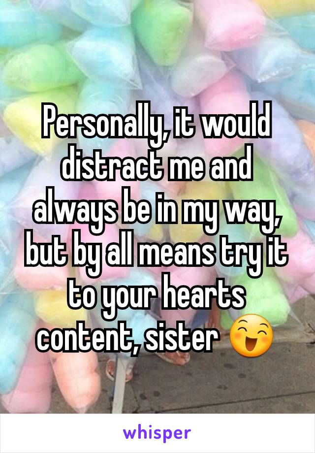 Personally, it would distract me and always be in my way, but by all means try it to your hearts content, sister 😄