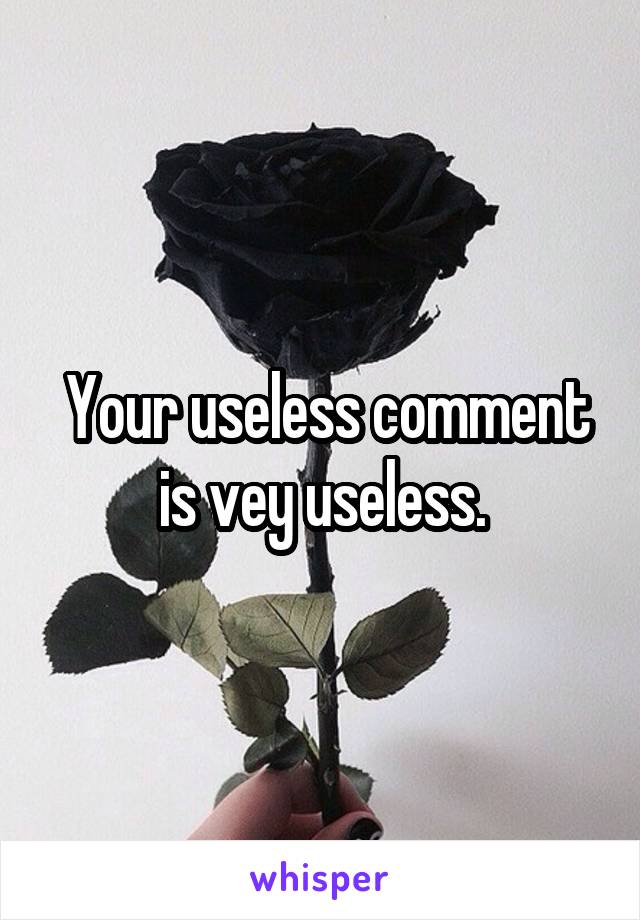  Your useless comment is vey useless.