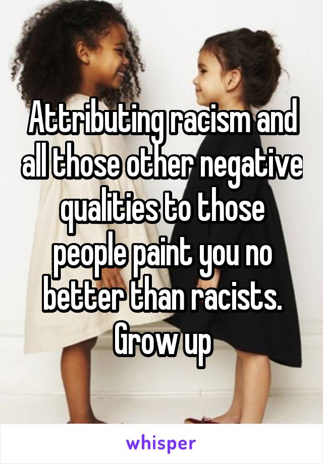 Attributing racism and all those other negative qualities to those people paint you no better than racists. Grow up