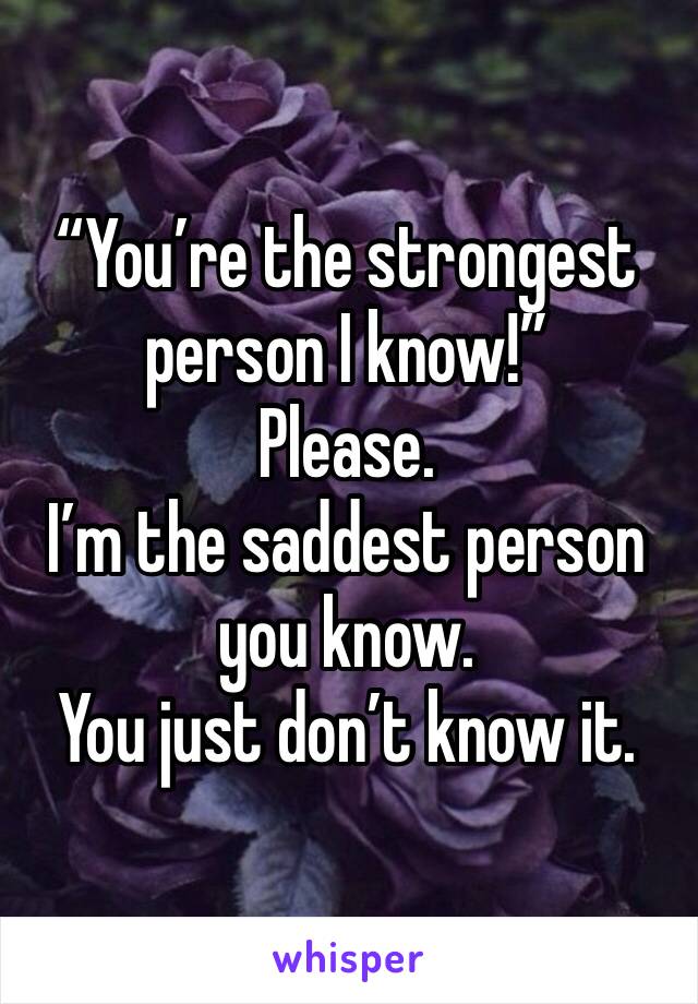 “You’re the strongest person I know!”
Please. 
I’m the saddest person you know.
You just don’t know it.