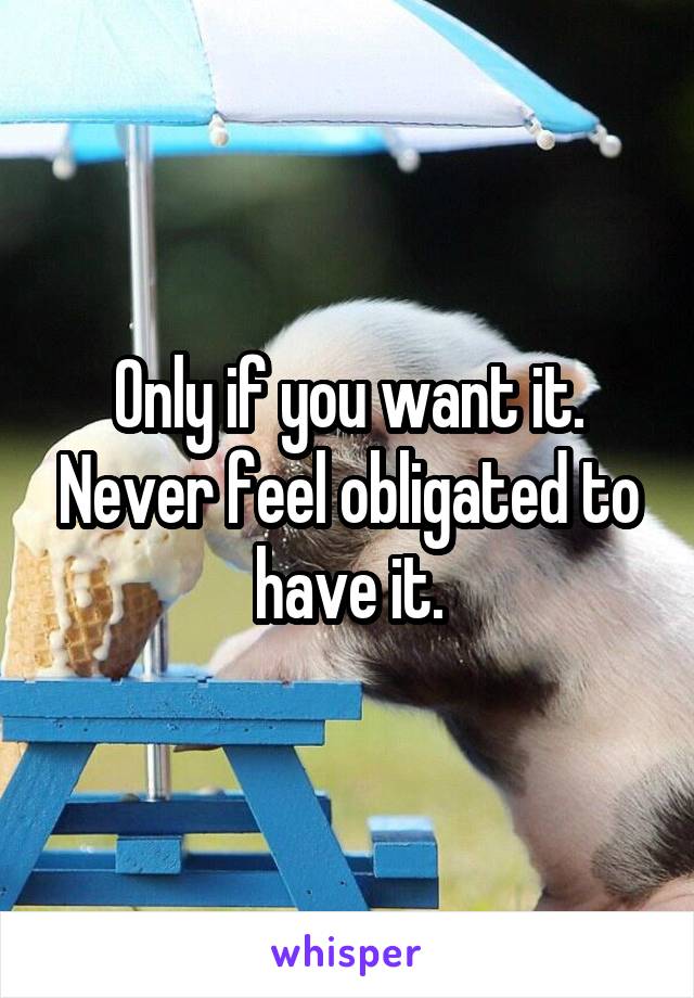 Only if you want it. Never feel obligated to have it.