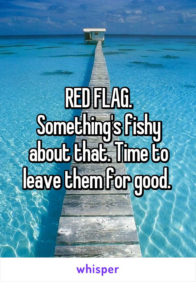 RED FLAG.
Something's fishy about that. Time to leave them for good. 