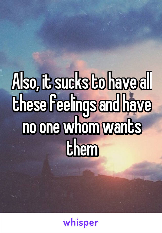 Also, it sucks to have all these feelings and have no one whom wants them