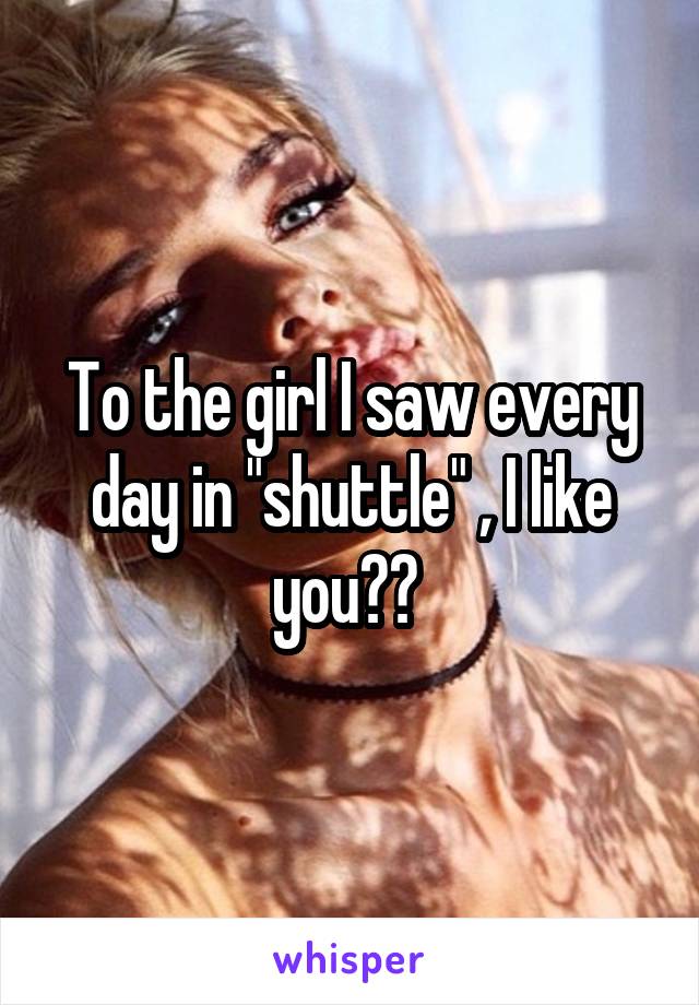 To the girl I saw every day in "shuttle" , I like you?? 