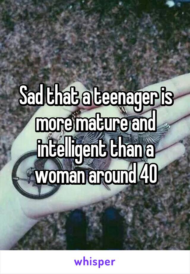 Sad that a teenager is more mature and intelligent than a woman around 40