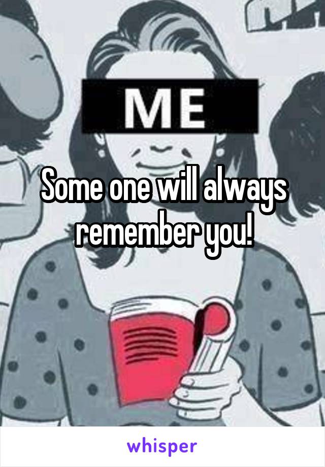 Some one will always remember you!
