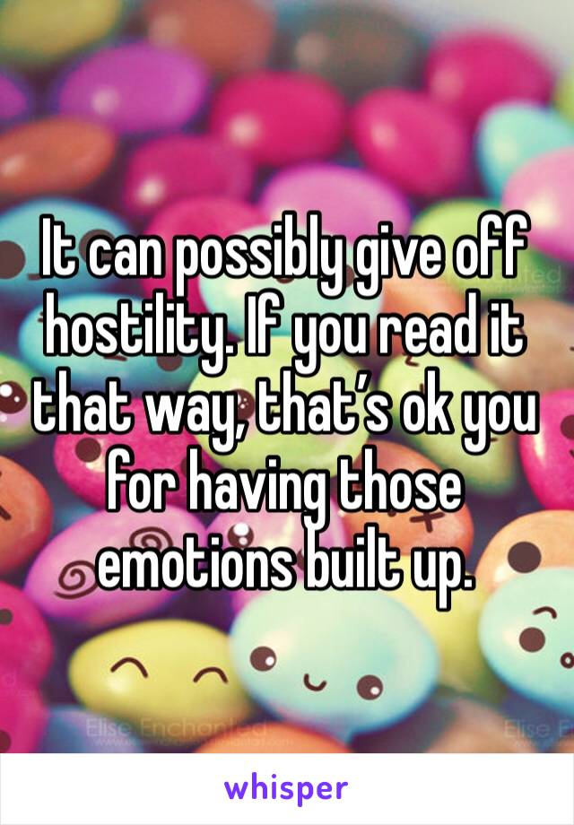 It can possibly give off hostility. If you read it that way, that’s ok you for having those emotions built up.