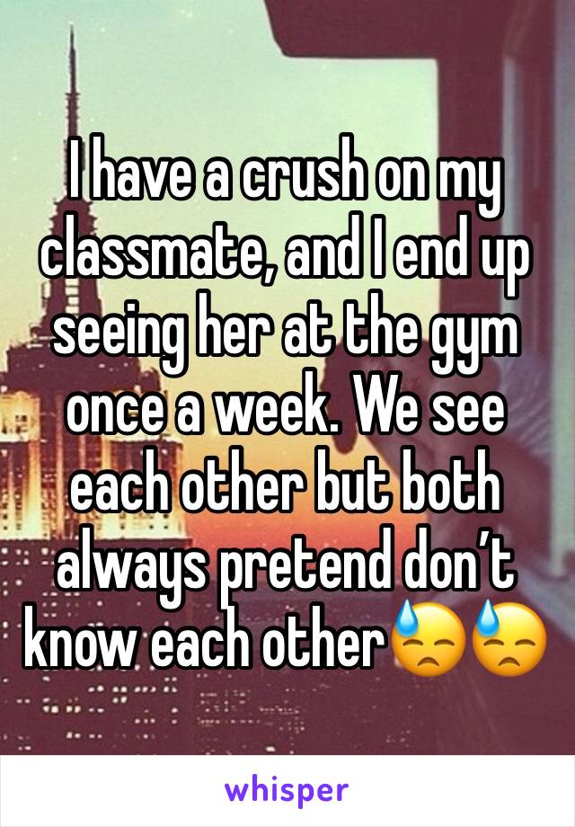 I have a crush on my classmate, and I end up seeing her at the gym once a week. We see each other but both always pretend don’t know each other😓😓