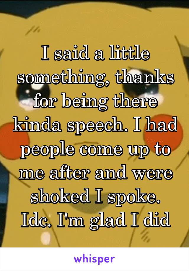 I said a little something, thanks for being there kinda speech. I had people come up to me after and were shoked I spoke. Idc. I'm glad I did